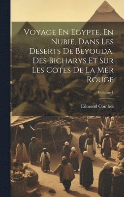 Voyage En Egypte, En Nubie, Dans Les Deserts De Beyouda, Des Bicharys Et Sur Les Cotes De La Mer Rouge; Volume 1 1