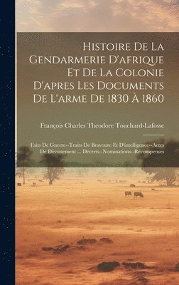 Histoire De La Gendarmerie D'afrique Et De La Colonie D'apres Les Documents De L'arme De 1830  1860 1