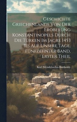 Karl Mendelssohn-Bartholdy - Geschichte Griechenlands von der Eroberung Konstantinopels durch die Türken im Jagre 1453 bis auf Unsere Tage, Fünfzehnter Band, Erster Theil, Inbunden