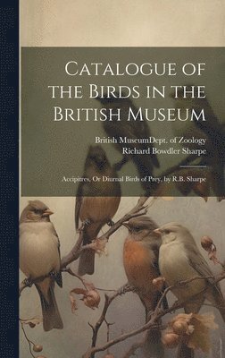 Catalogue of the Birds in the British Museum: Accipitres, Or Diurnal Birds of Prey, by R.B. Sharpe 1