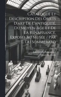 bokomslag Catalogue Et Description Des Objets D'art De L'antiquit, Du Moyen-ge Et De La Renaissance, Exposs Au Muse / Par E. Du Sommerard