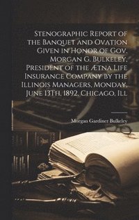 bokomslag Stenographic Report of the Banquet and Ovation Given in Honor of Gov. Morgan G. Bulkeley, President of the Ætna Life Insurance Company by the Illinois Managers, Monday, June 13Th, 1892, Chicago, Ill