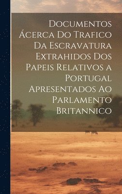 bokomslag Documentos cerca Do Trafico Da Escravatura Extrahidos Dos Papeis Relativos a Portugal Apresentados Ao Parlamento Britannico