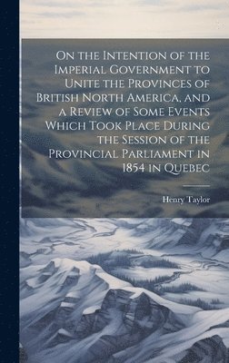 bokomslag On the Intention of the Imperial Government to Unite the Provinces of British North America, and a Review of Some Events Which Took Place During the Session of the Provincial Parliament in 1854 in