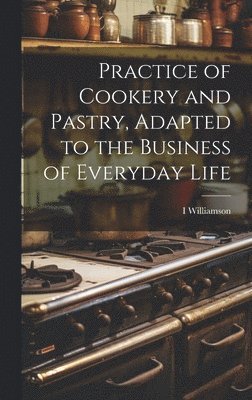 Practice of Cookery and Pastry, Adapted to the Business of Everyday Life 1