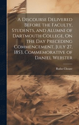 Rufus Choate - Discourse Delivered Before the Faculty, Students, and Alumni of Dartmouth College, On the Day Preceding Commencement, July 27, 1853, Commemorative of Daniel Webster, Inbunden