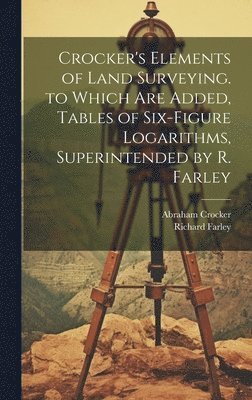 Abraham Crocker, Richard Farley - Crocker's Elements of Land Surveying. to Which Are Added, Tables of Six-Figure Logarithms, Superintended by R. Farley, Inbunden