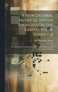 bokomslag A New Decimal Metrical System Founded On the Earth's Polar Diameter