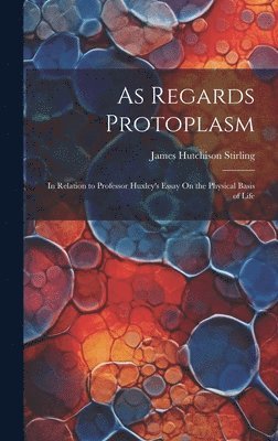James Hutchison Stirling - As Regards Protoplasm, Inbunden