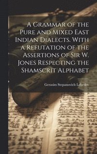 bokomslag A Grammar of the Pure and Mixed East Indian Dialects. With a Refutation of the Assertions of Sir W. Jones Respecting the Shamscrit Alphabet
