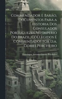 bokomslag Commendador E Baro, Documentos Para a Historia Dos Consulados Portuguezes No Imperio Do Brazil, Collegidos E Commentados for D.a. Gomes Percheiro
