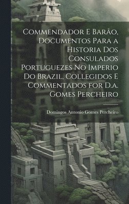 Commendador E Baro, Documentos Para a Historia Dos Consulados Portuguezes No Imperio Do Brazil, Collegidos E Commentados for D.a. Gomes Percheiro 1
