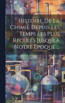 bokomslag Histoire De La Chimie Depuis Les Temps Les Plus Reculés Jusqulà Notre Époque ...