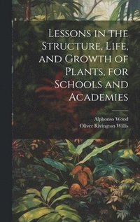 bokomslag Lessons in the Structure, Life, and Growth of Plants, for Schools and Academies