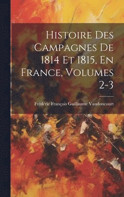 Histoire Des Campagnes De 1814 Et 1815, En France, Volumes 2-3 1