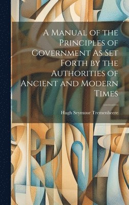 Manual of the Principles of Government As Set Forth by the Authorities of Ancient and Modern Times