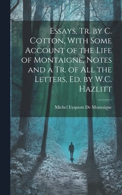 Essays, Tr. by C. Cotton, With Some Account of the Life of Montaigne, Notes and a Tr. of All the Letters, Ed. by W.C. Hazlitt 1