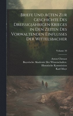 Moriz Ritter, Anton Chroust, Karl Mayr - Briefe Und Acten Zur Geschichte Des Dreissigjährigen Krieges in Den Zeiten Des Vorwaltenden Einflusses Der Wittelsbacher; Volume 10, Inbunden
