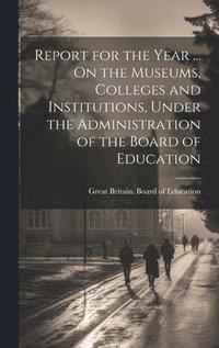 bokomslag Report for the Year ... On the Museums, Colleges and Institutions, Under the Administration of the Board of Education