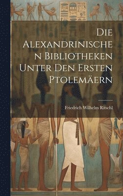 Friedrich Wilhelm Ritschl - Alexandrinischen Bibliotheken Unter Den Ersten Ptolemäern, Inbunden