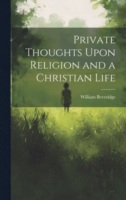 Private Thoughts Upon Religion and a Christian Life 1