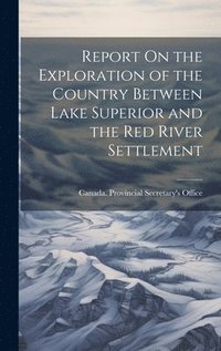 bokomslag Report On the Exploration of the Country Between Lake Superior and the Red River Settlement