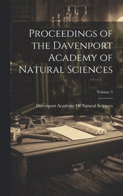 Proceedings of the Davenport Academy of Natural Sciences; Volume 5 1