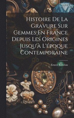 Ernest Babelon - Histoire De La Gravure Sur Gemmes En France Depuis Les Origines Jusqu'à L'époque Contemporaine, Inbunden