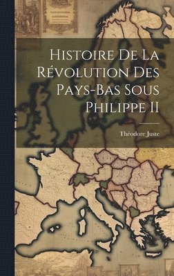 Histoire De La Rvolution Des Pays-Bas Sous Philippe II 1