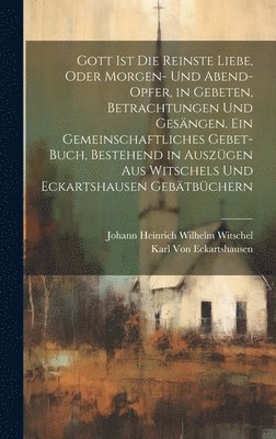 bokomslag Gott Ist die reinste Liebe, oder Morgen- und Abend-Opfer, in Gebeten, Betrachtungen und Gesngen. Ein Gemeinschaftliches Gebet-Buch, Bestehend in Auszgen aus Witschels und Eckartshausen