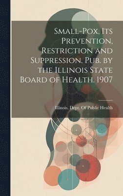 Small-Pox, Its Prevention, Restriction and Suppression. Pub. by the Illinois State Board of Health. 1907 1