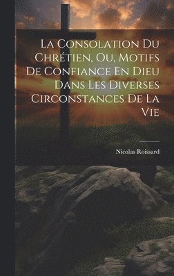 bokomslag La Consolation Du Chrtien, Ou, Motifs De Confiance En Dieu Dans Les Diverses Circonstances De La Vie