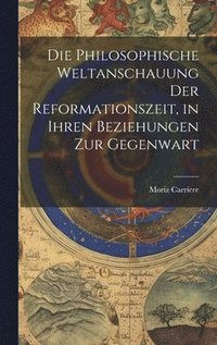 bokomslag Die philosophische Weltanschauung der Reformationszeit, in ihren Beziehungen zur Gegenwart