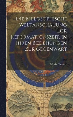 Die philosophische Weltanschauung der Reformationszeit, in ihren Beziehungen zur Gegenwart 1