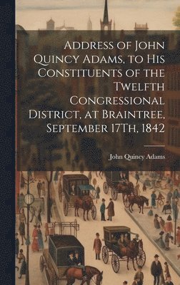 John Quincy Adams Former, Former Ow Adams, John Quincy, John Quincy Adams - Address of John Quincy Adams, to His Constituents of the Twelfth Congressional District, at Braintree, September 17Th, 1842, Inbunden