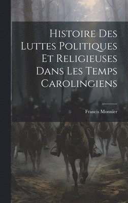 Histoire Des Luttes Politiques Et Religieuses Dans Les Temps Carolingiens