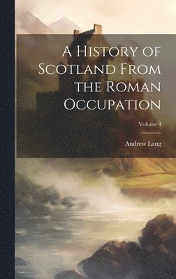 History of Scotland From the Roman Occupation; Volume 4 1