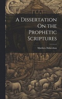 bokomslag A Dissertation On the Prophetic Scriptures