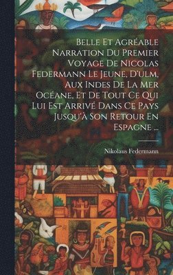 bokomslag Belle Et Agrable Narration Du Premier Voyage De Nicolas Federmann Le Jeune, D'ulm, Aux Indes De La Mer Ocane, Et De Tout Ce Qui Lui Est Arriv Dans Ce Pays Jusqu' Son Retour En Espagne ...