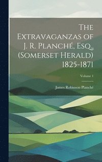 bokomslag The Extravaganzas of J. R. Planch, Esq., (Somerset Herald) 1825-1871; Volume 1