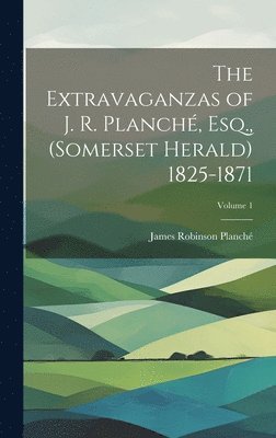 James Robinson Planché - Extravaganzas of J. R. Planché, Esq., (Somerset Herald) 1825-1871; Volume 1, Inbunden