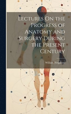 bokomslag Lectures On the Progress of Anatomy and Surgery During the Present Century