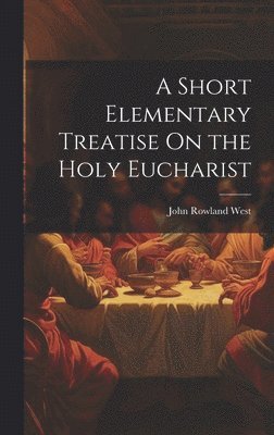 bokomslag A Short Elementary Treatise On the Holy Eucharist