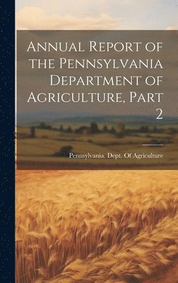 Pennsylvania Dept of Agriculture - Annual Report of the Pennsylvania Department of Agriculture, Part 2, Inbunden