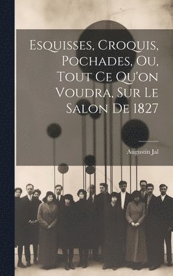 bokomslag Esquisses, Croquis, Pochades, Ou, Tout Ce Qu'on Voudra, Sur Le Salon De 1827