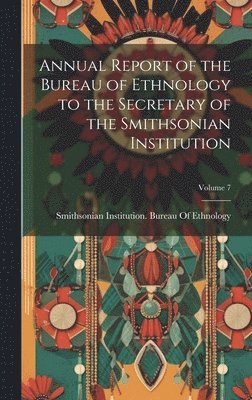 Smithsonian Institution Bureau of Et - Annual Report of the Bureau of Ethnology to the Secretary of the Smithsonian Institution; Volume 7, Inbunden