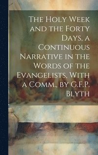 bokomslag The Holy Week and the Forty Days, a Continuous Narrative in the Words of the Evangelists, With a Comm., by G.F.P. Blyth
