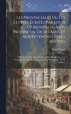 Les Provinciales Ou Les Lettres crites Par Louis De Montalte  Un Provincial De Ses Amis Et Aux Rvrends Pres Jsuites 1