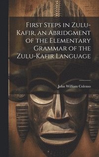 bokomslag First Steps in Zulu-Kafir, an Abridgment of the Elementary Grammar of the Zulu-Kafir Language