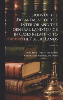 United States Dept of the Interior, United States General Land Office - Decisions of the Department of the Interior and the General Land Office in Cases Relating to the Public Lands; Volume 15, Inbunden